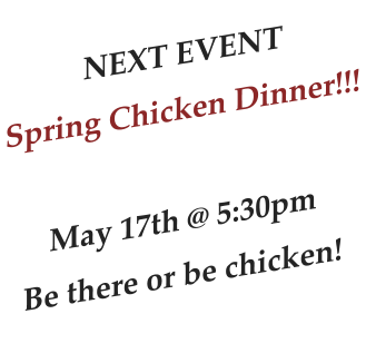 NEXT EVENT Spring Chicken Dinner!!!  May 17th @ 5:30pm Be there or be chicken!